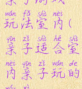 亲子游戏玩法室内(亲子适合室内亲子玩的游戏)