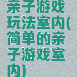 亲子游戏玩法室内(简单的亲子游戏室内)