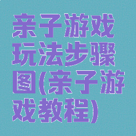 亲子游戏玩法步骤图(亲子游戏教程)