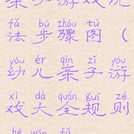 亲子游戏玩法步骤图(幼儿亲子游戏大全规则和玩法)
