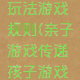 亲子游戏玩法游戏规则(亲子游戏传递孩子游戏规则)