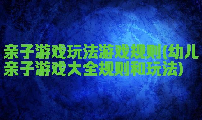 亲子游戏玩法游戏规则(幼儿亲子游戏大全规则和玩法)