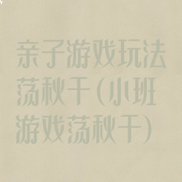 亲子游戏玩法荡秋千(小班游戏荡秋千)