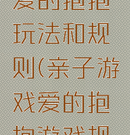 亲子游戏爱的抱抱玩法和规则(亲子游戏爱的抱抱游戏规则)