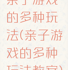 亲子游戏的多种玩法(亲子游戏的多种玩法教案)