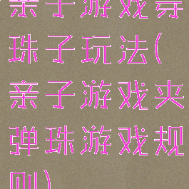 亲子游戏穿珠子玩法(亲子游戏夹弹珠游戏规则)