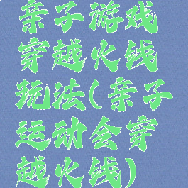亲子游戏穿越火线玩法(亲子运动会穿越火线)