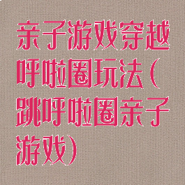 亲子游戏穿越呼啦圈玩法(跳呼啦圈亲子游戏)