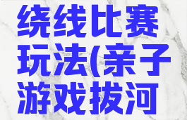 亲子游戏绕线比赛玩法(亲子游戏拔河比赛玩法)