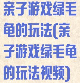亲子游戏绿毛龟的玩法(亲子游戏绿毛龟的玩法视频)