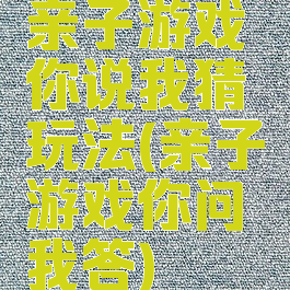 亲子游戏你说我猜玩法(亲子游戏你问我答)