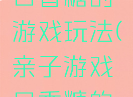 亲子游戏口香糖的游戏玩法(亲子游戏口香糖的游戏目的)