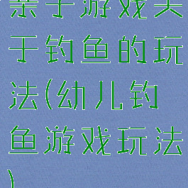 亲子游戏关于钓鱼的玩法(幼儿钓鱼游戏玩法)