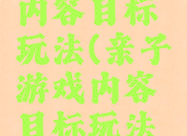 亲子游戏内容目标玩法(亲子游戏内容目标玩法怎么写)