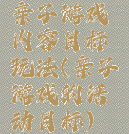 亲子游戏内容目标玩法(亲子游戏的活动目标)