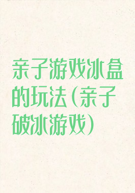 亲子游戏冰盒的玩法(亲子破冰游戏)