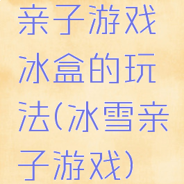 亲子游戏冰盒的玩法(冰雪亲子游戏)