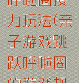 亲子游戏呼啦圈接力玩法(亲子游戏跳跃呼啦圈的游戏规则)