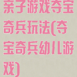 亲子游戏夺宝奇兵玩法(夺宝奇兵幼儿游戏)