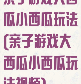 亲子游戏大西瓜小西瓜玩法(亲子游戏大西瓜小西瓜玩法视频)