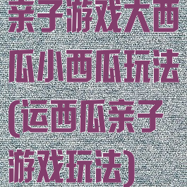 亲子游戏大西瓜小西瓜玩法(运西瓜亲子游戏玩法)