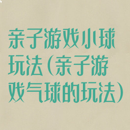 亲子游戏小球玩法(亲子游戏气球的玩法)