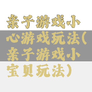 亲子游戏小心游戏玩法(亲子游戏小宝贝玩法)