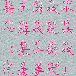 亲子游戏小心游戏玩法(亲子游戏注意事项)