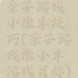 亲子游戏小推车技巧(亲子游戏推小车游戏目标)