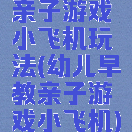 亲子游戏小飞机玩法(幼儿早教亲子游戏小飞机)