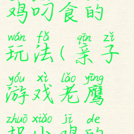亲子游戏小鸡叼食的玩法(亲子游戏老鹰捉小鸡的玩法)