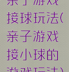 亲子游戏接球玩法(亲子游戏接小球的游戏玩法)