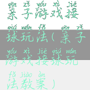 亲子游戏接球玩法(亲子游戏接球玩法教案)