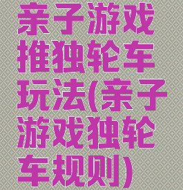 亲子游戏推独轮车玩法(亲子游戏独轮车规则)