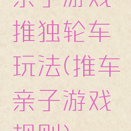 亲子游戏推独轮车玩法(推车亲子游戏规则)