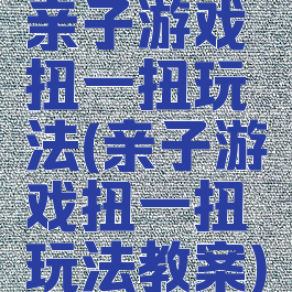 亲子游戏扭一扭玩法(亲子游戏扭一扭玩法教案)