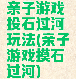 亲子游戏投石过河玩法(亲子游戏摸石过河)