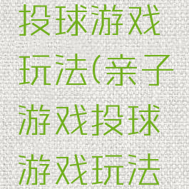 亲子游戏投球游戏玩法(亲子游戏投球游戏玩法介绍)