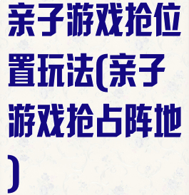 亲子游戏抢位置玩法(亲子游戏抢占阵地)