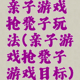 亲子游戏抢凳子玩法(亲子游戏抢凳子游戏目标)