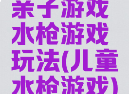 亲子游戏水枪游戏玩法(儿童水枪游戏)
