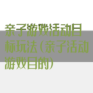 亲子游戏活动目标玩法(亲子活动游戏目的)