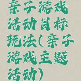 亲子游戏活动目标玩法(亲子游戏主题活动)