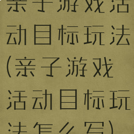 亲子游戏活动目标玩法(亲子游戏活动目标玩法怎么写)