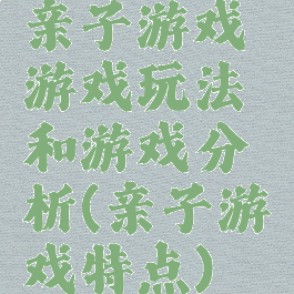 亲子游戏游戏玩法和游戏分析(亲子游戏特点)