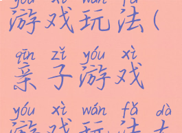 亲子游戏游戏玩法(亲子游戏游戏玩法大全)