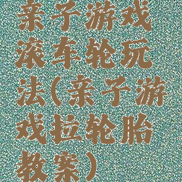 亲子游戏滚车轮玩法(亲子游戏拉轮胎教案)