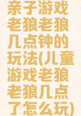 亲子游戏老狼老狼几点钟的玩法(儿童游戏老狼老狼几点了怎么玩)