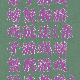 亲子游戏螃蟹爬游戏玩法(亲子游戏螃蟹爬游戏玩法教案)