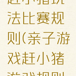 亲子游戏赶小猪玩法比赛规则(亲子游戏赶小猪游戏规则玩法)